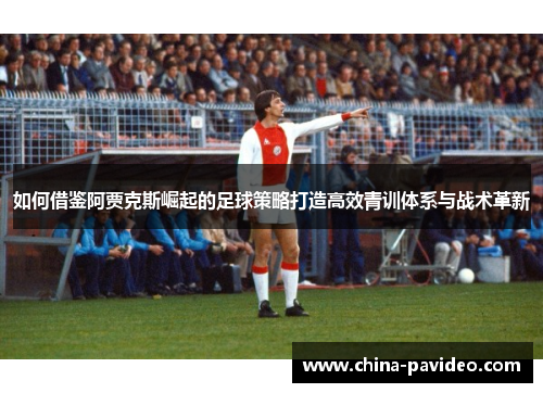 如何借鉴阿贾克斯崛起的足球策略打造高效青训体系与战术革新
