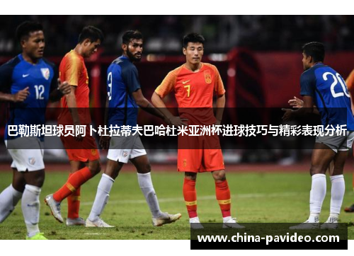 巴勒斯坦球员阿卜杜拉蒂夫巴哈杜米亚洲杯进球技巧与精彩表现分析