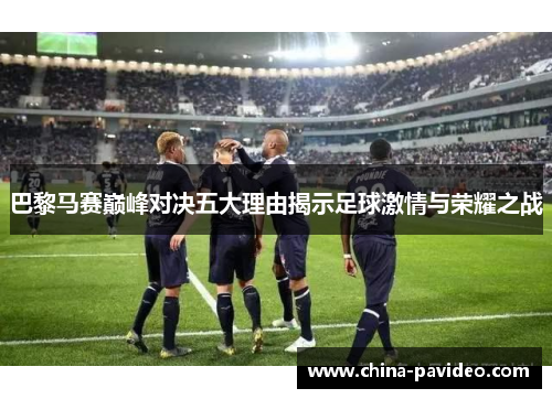 巴黎马赛巅峰对决五大理由揭示足球激情与荣耀之战