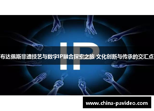 布达佩斯非遗技艺与数字IP融合探索之旅 文化创新与传承的交汇点