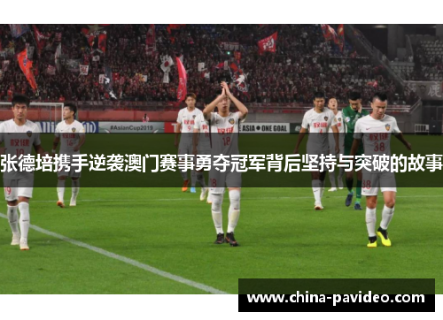 张德培携手逆袭澳门赛事勇夺冠军背后坚持与突破的故事