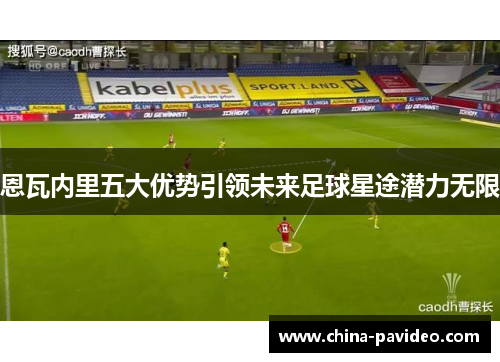恩瓦内里五大优势引领未来足球星途潜力无限
