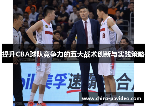 提升CBA球队竞争力的五大战术创新与实践策略 提升CBA球队竞争力的五大战术创新与实践策略
