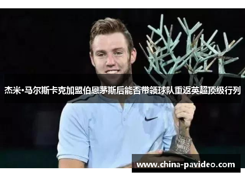 杰米·马尔斯卡克加盟伯恩茅斯后能否带领球队重返英超顶级行列