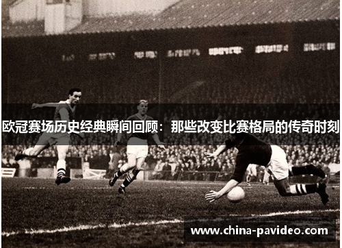 欧冠赛场历史经典瞬间回顾：那些改变比赛格局的传奇时刻