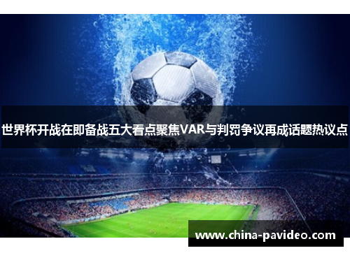 世界杯开战在即备战五大看点聚焦VAR与判罚争议再成话题热议点