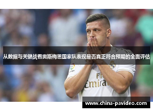 从数据与关键战看奥斯梅恩国家队表现是否真正符合预期的全面评估