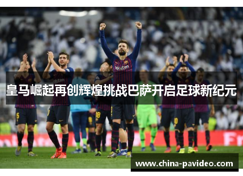 皇马崛起再创辉煌挑战巴萨开启足球新纪元