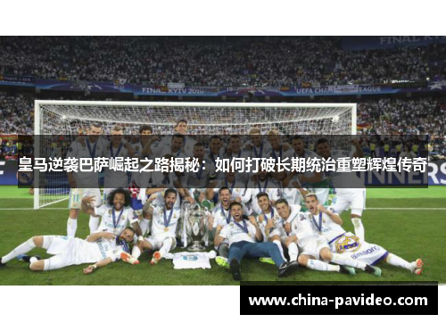 皇马逆袭巴萨崛起之路揭秘：如何打破长期统治重塑辉煌传奇