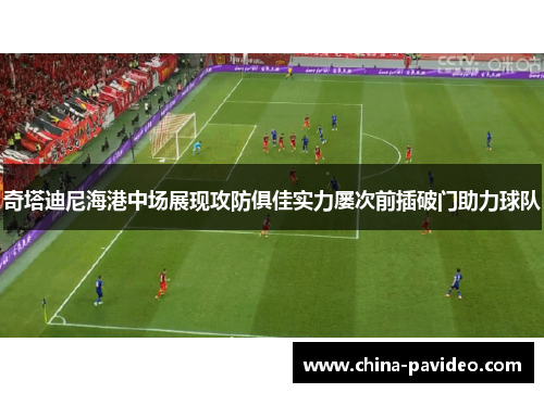 奇塔迪尼海港中场展现攻防俱佳实力屡次前插破门助力球队