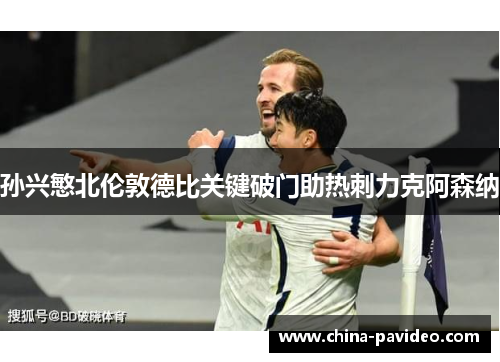 孙兴慜北伦敦德比关键破门助热刺力克阿森纳 孙兴慜北伦敦德比关键破门助热刺力克阿森纳