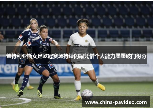 普特利亚斯女足欧冠赛场持续闪耀凭借个人能力屡屡破门得分