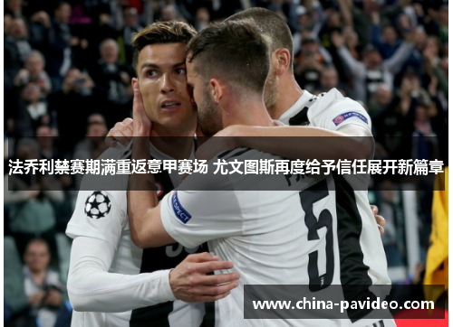 法乔利禁赛期满重返意甲赛场 尤文图斯再度给予信任展开新篇章