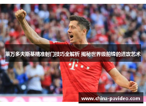 莱万多夫斯基精准射门技巧全解析 揭秘世界级前锋的进攻艺术