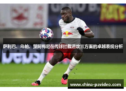 萨利巴、乌帕、楚阿梅尼在传球拦截进攻三方面的卓越表现分析 萨利巴、乌帕、楚阿梅尼在传球拦截进攻三方面的卓越表现分析