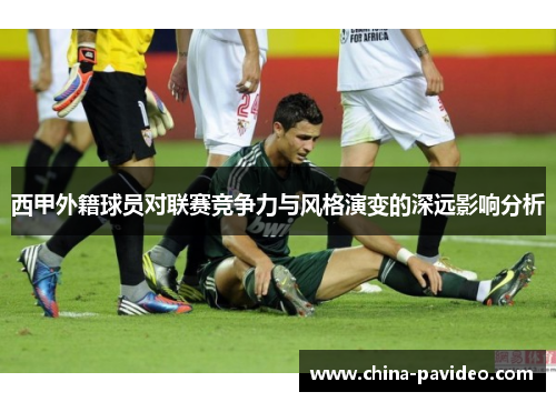 西甲外籍球员对联赛竞争力与风格演变的深远影响分析