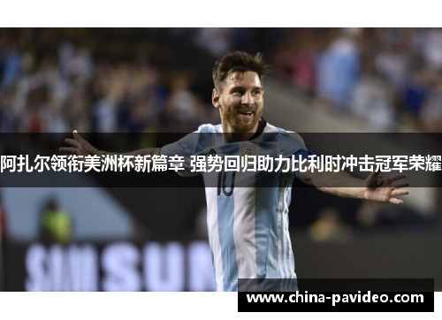 阿扎尔领衔美洲杯新篇章 强势回归助力比利时冲击冠军荣耀