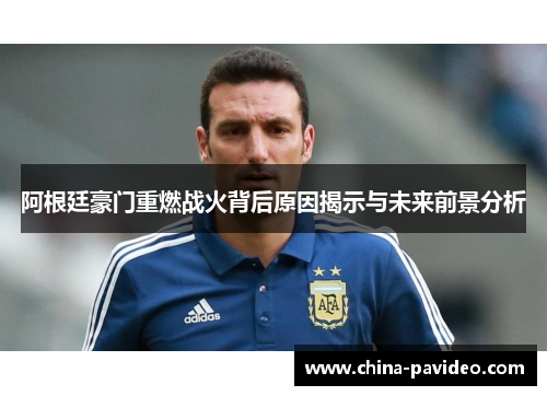 阿根廷豪门重燃战火背后原因揭示与未来前景分析