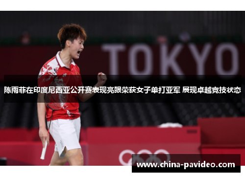 陈雨菲在印度尼西亚公开赛表现亮眼荣获女子单打亚军 展现卓越竞技状态