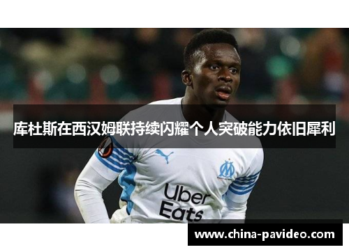 库杜斯在西汉姆联持续闪耀个人突破能力依旧犀利