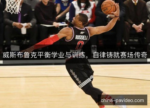 威斯布鲁克平衡学业与训练，自律铸就赛场传奇