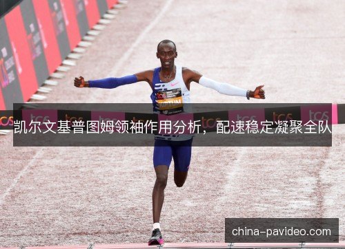 凯尔文基普图姆领袖作用分析，配速稳定凝聚全队