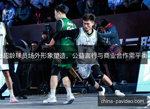 超龄球员场外形象塑造，公益言行与商业合作需平衡