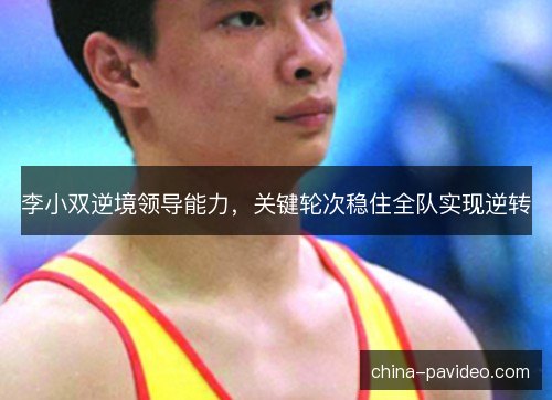李小双逆境领导能力,关键轮次稳住全队实现逆转 李小双逆境领导能力,关键轮次稳住全队实现逆转