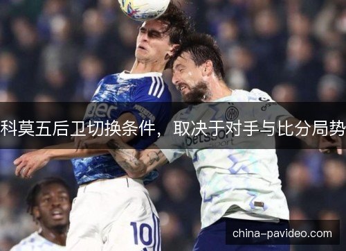 科莫五后卫切换条件，取决于对手与比分局势