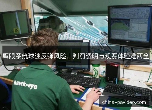 鹰眼系统球迷反弹风险,判罚透明与观赛体验难两全 鹰眼系统球迷反弹风险,判罚透明与观赛体验难两全