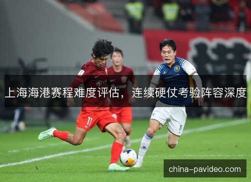 上海海港赛程难度评估，连续硬仗考验阵容深度