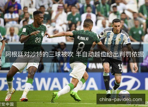 阿根廷对沙特的三球被吹 半自动越位给出判罚依据